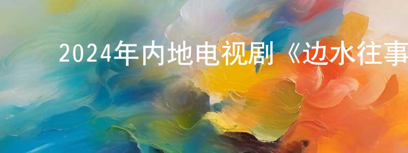 ﻿陈鸿剑发布﻿2024年内地电视剧《边水往事》第21集[国语字幕]迅雷下载_电影天堂